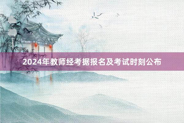 2024年教师经考据报名及考试时刻公布