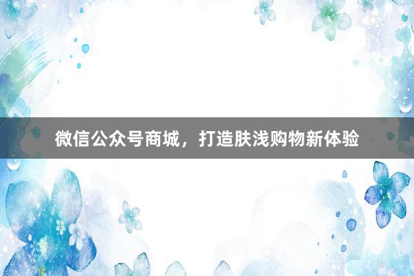 微信公众号商城，打造肤浅购物新体验