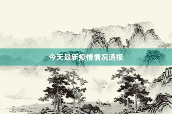 今天最新疫情情况通报