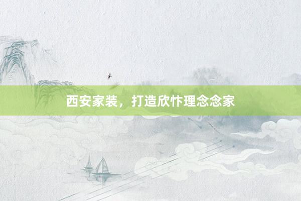 西安家装，打造欣忭理念念家