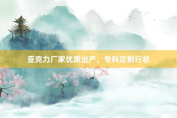 亚克力厂家优质出产，专科定制行状