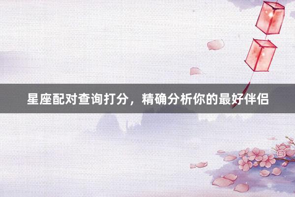 星座配对查询打分，精确分析你的最好伴侣