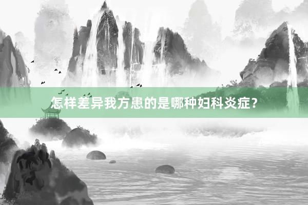 怎样差异我方患的是哪种妇科炎症？