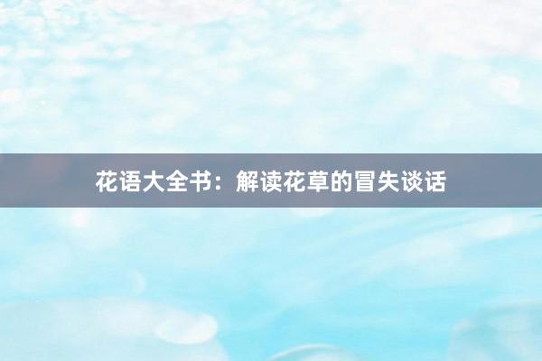 花语大全书：解读花草的冒失谈话