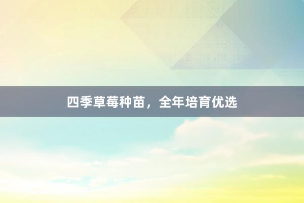四季草莓种苗，全年培育优选