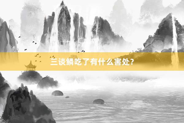 三谈鳞吃了有什么害处？