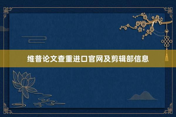 维普论文查重进口官网及剪辑部信息