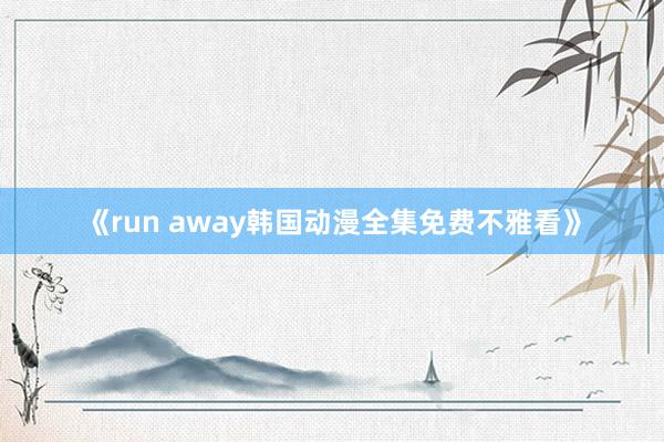 《run away韩国动漫全集免费不雅看》
